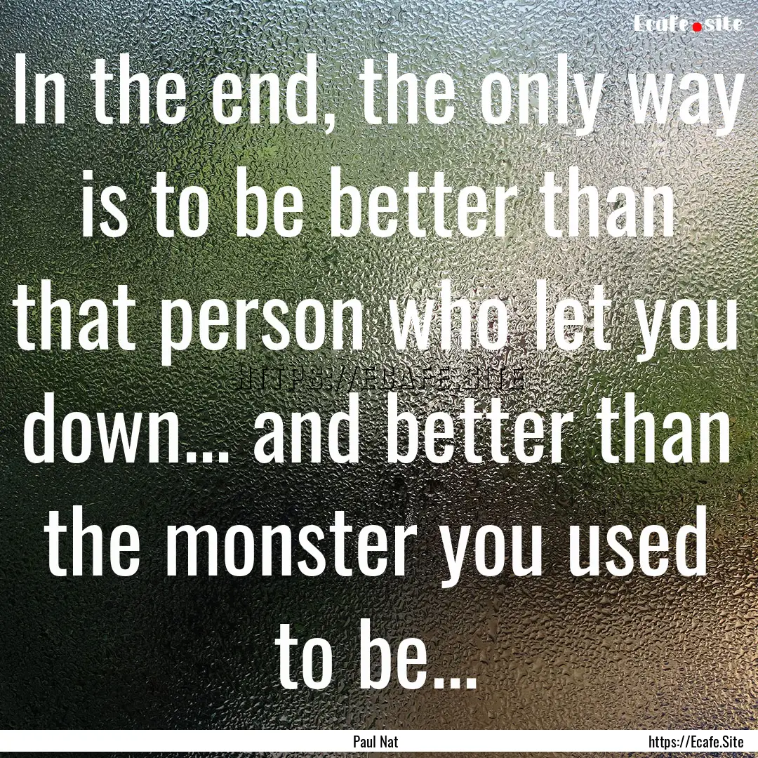 In the end, the only way is to be better.... : Quote by Paul Nat