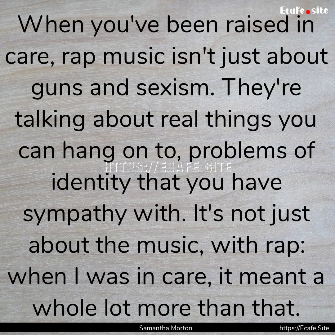 When you've been raised in care, rap music.... : Quote by Samantha Morton