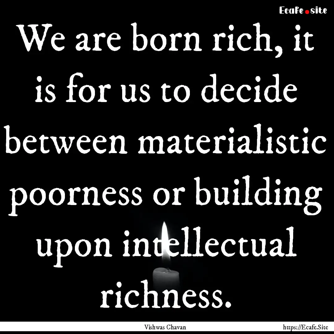 We are born rich, it is for us to decide.... : Quote by Vishwas Chavan