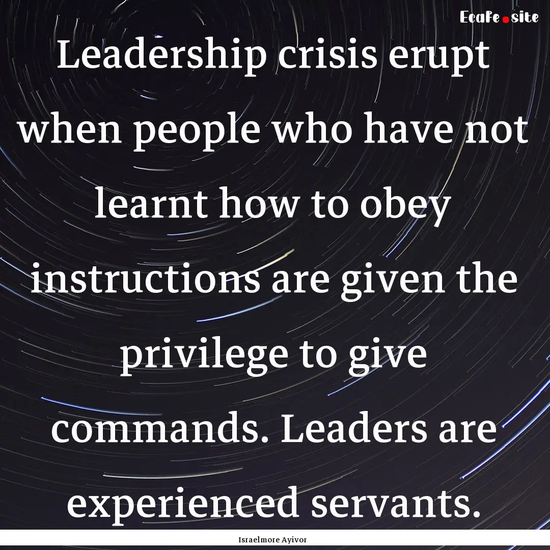 Leadership crisis erupt when people who have.... : Quote by Israelmore Ayivor