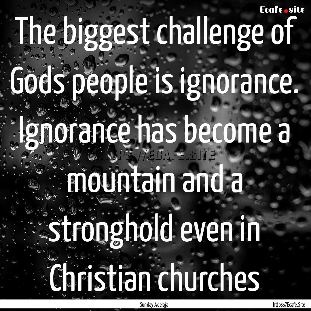 The biggest challenge of Gods people is ignorance..... : Quote by Sunday Adelaja