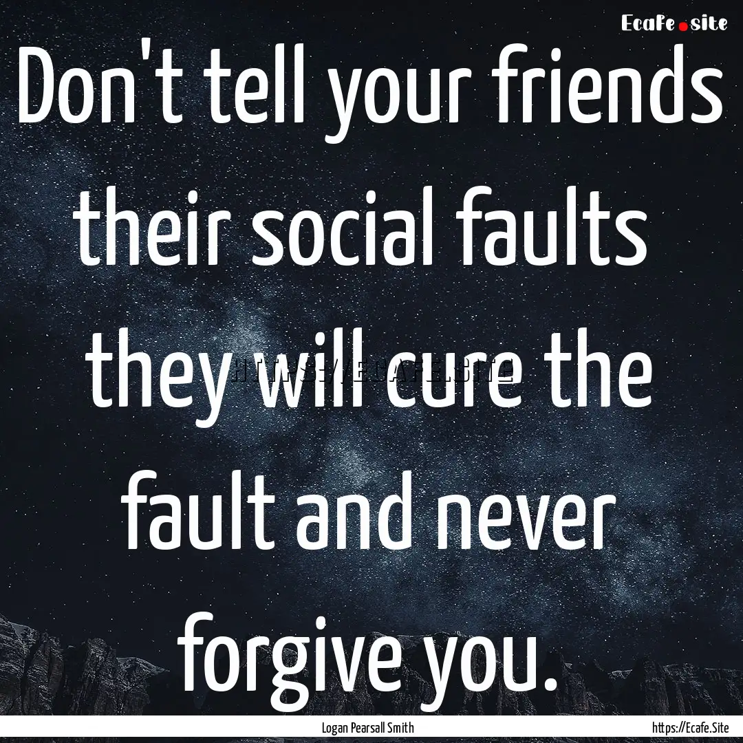 Don't tell your friends their social faults.... : Quote by Logan Pearsall Smith