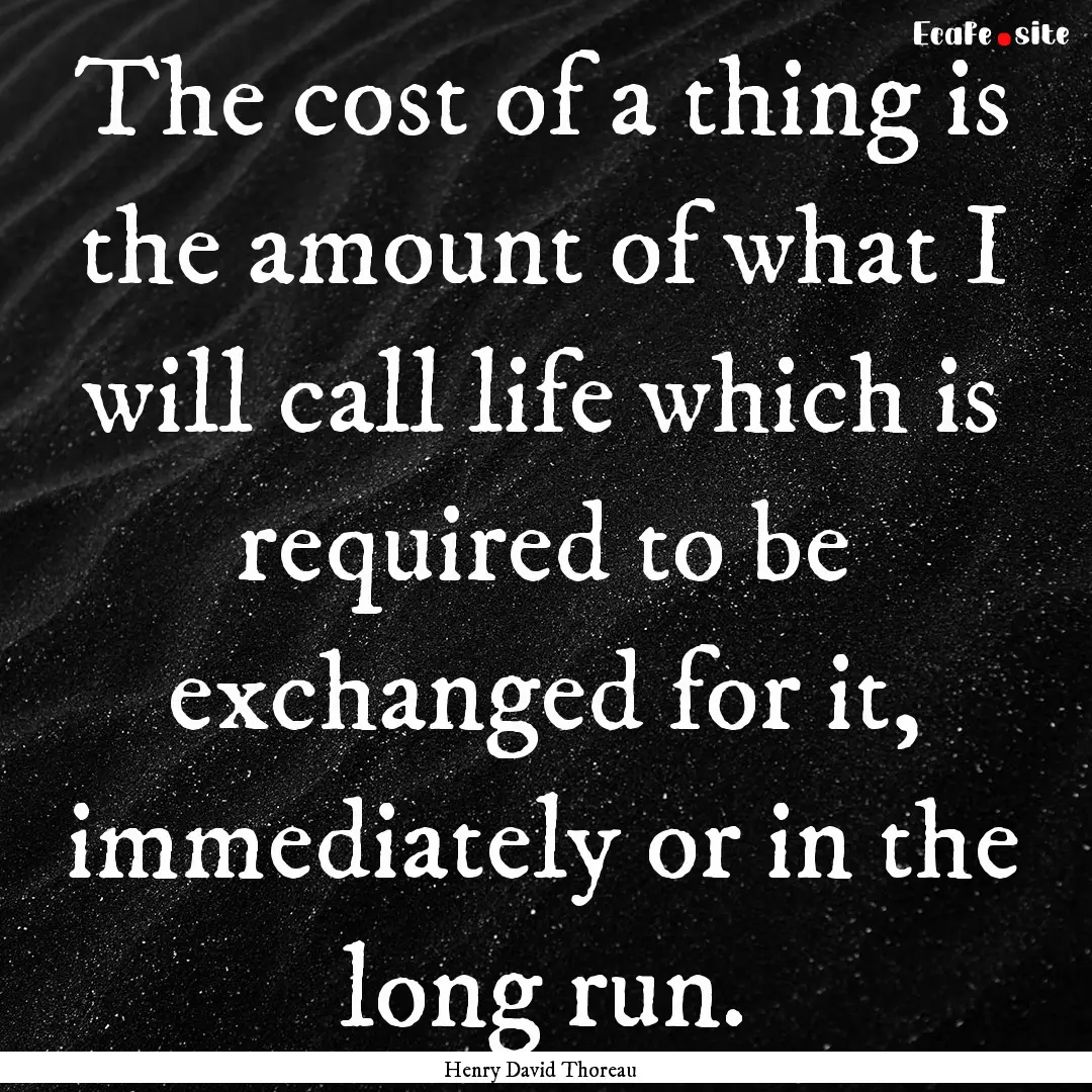 The cost of a thing is the amount of what.... : Quote by Henry David Thoreau