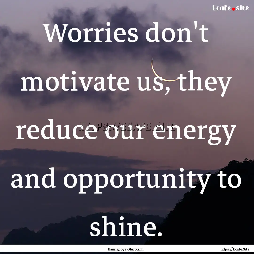 Worries don't motivate us, they reduce our.... : Quote by Bamigboye Olurotimi