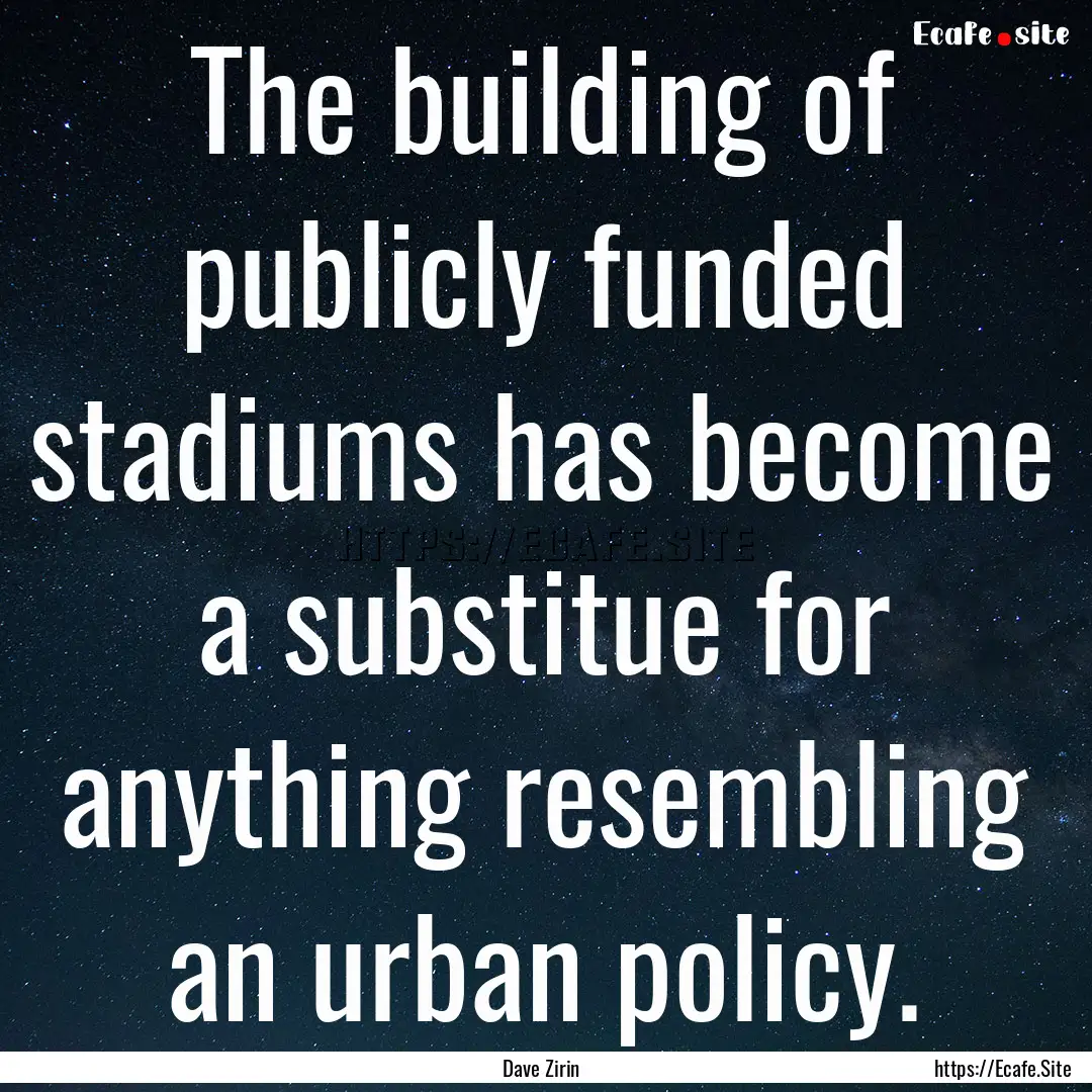 The building of publicly funded stadiums.... : Quote by Dave Zirin