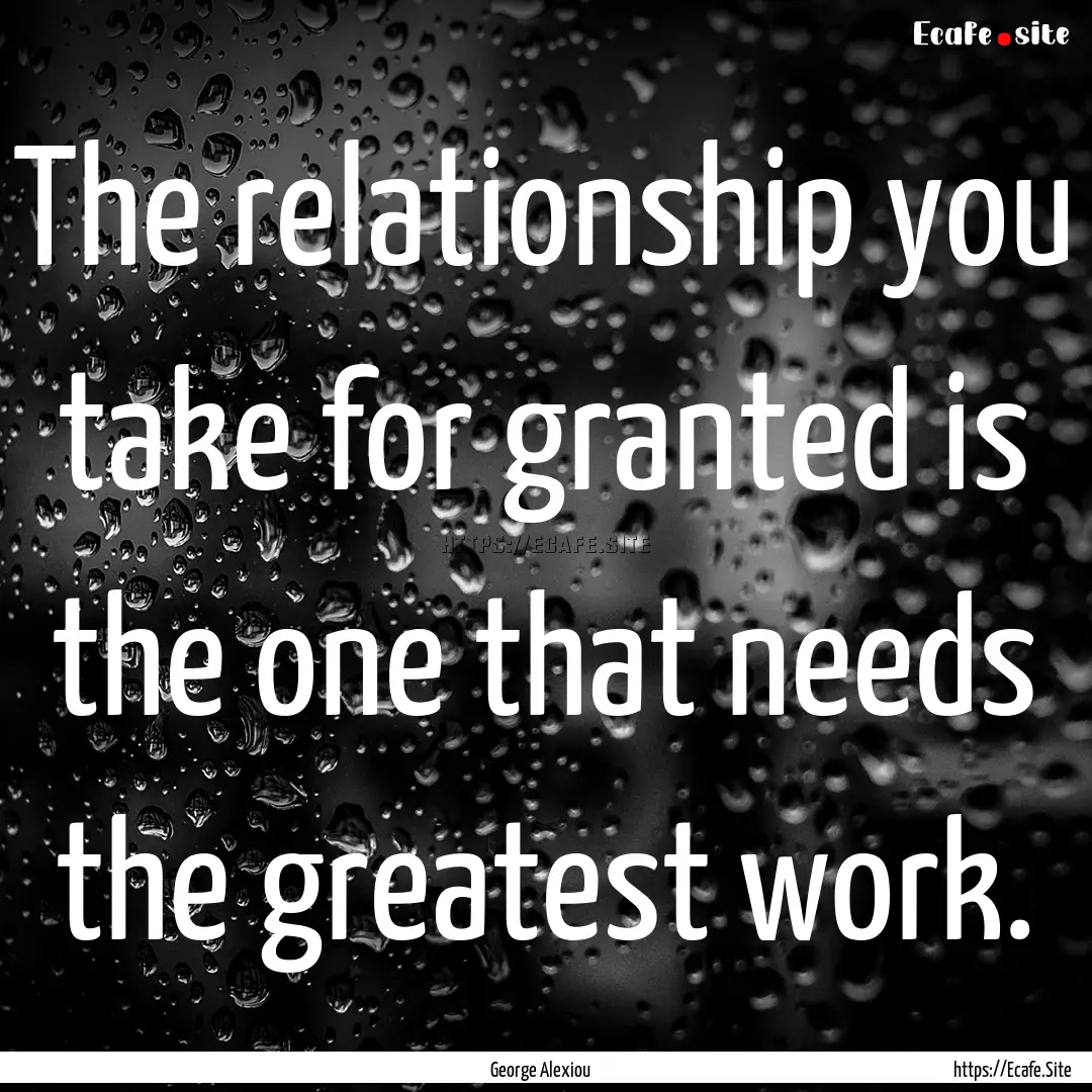 The relationship you take for granted is.... : Quote by George Alexiou