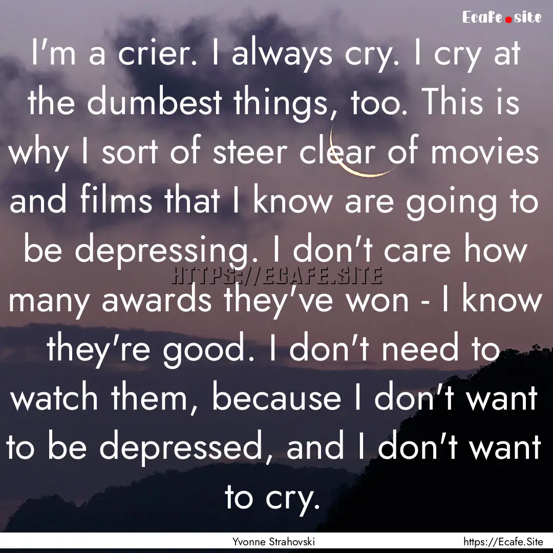 I'm a crier. I always cry. I cry at the dumbest.... : Quote by Yvonne Strahovski