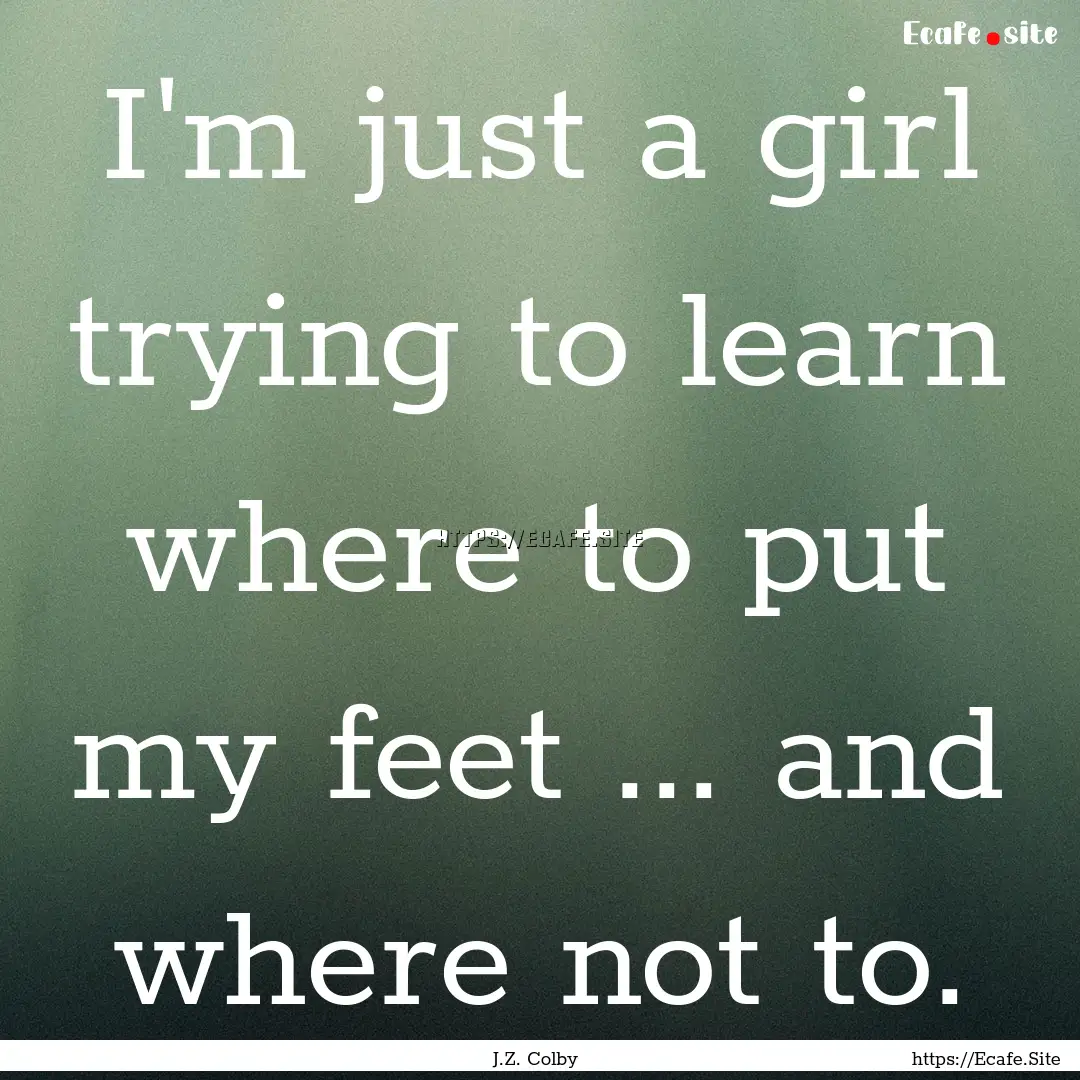 I'm just a girl trying to learn where to.... : Quote by J.Z. Colby