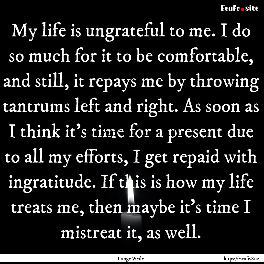 My life is ungrateful to me. I do so much.... : Quote by Lange Weile