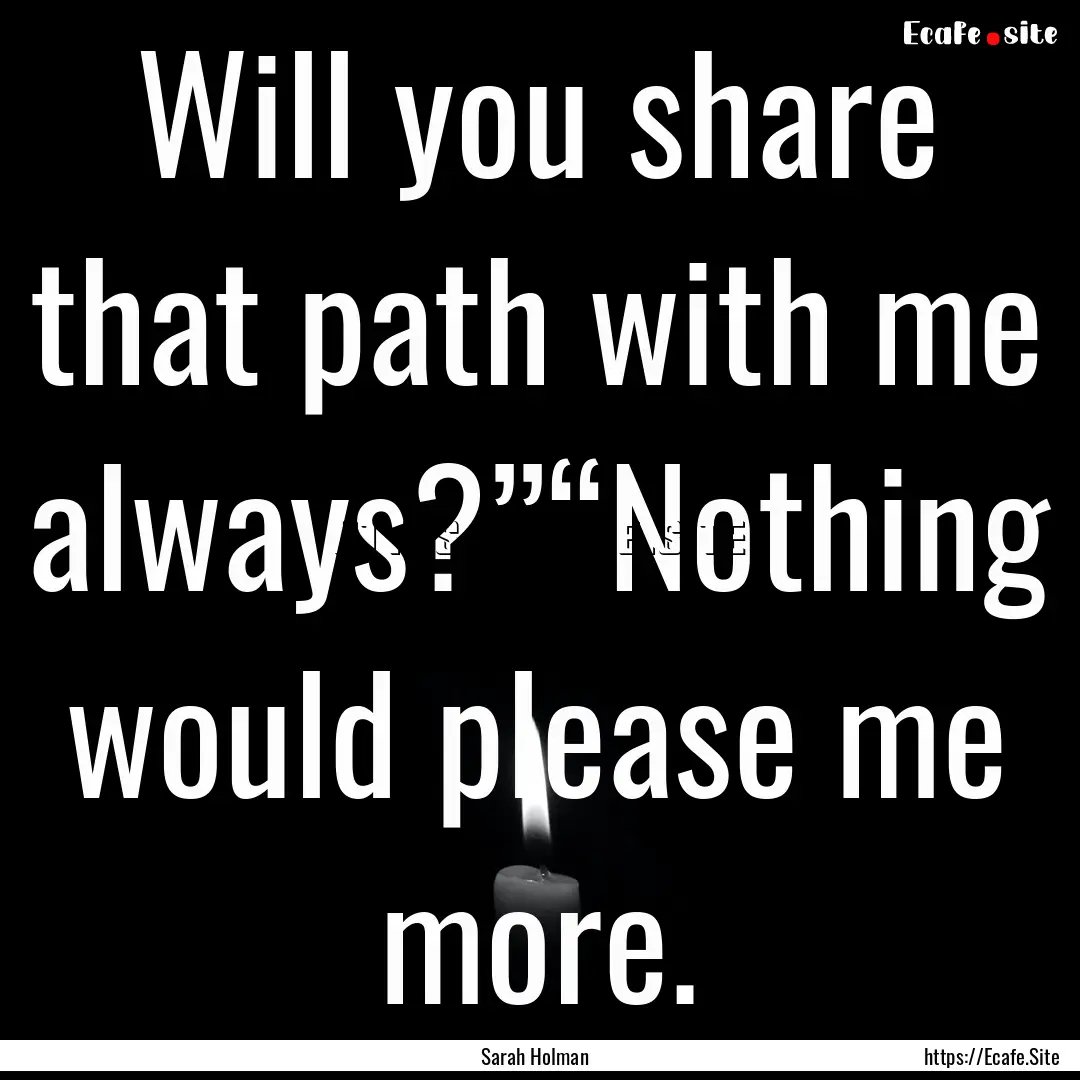 Will you share that path with me always?”“Nothing.... : Quote by Sarah Holman