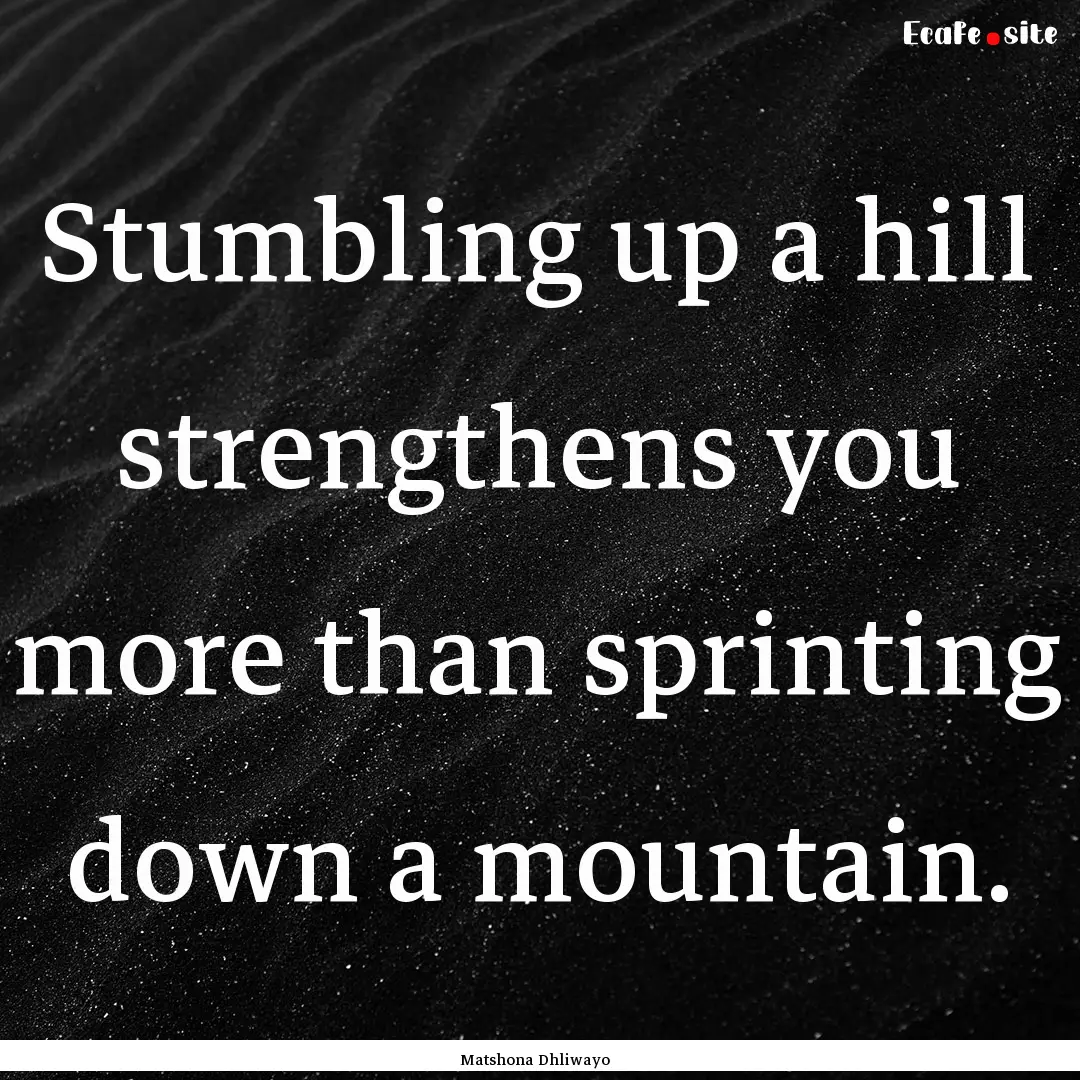 Stumbling up a hill strengthens you more.... : Quote by Matshona Dhliwayo