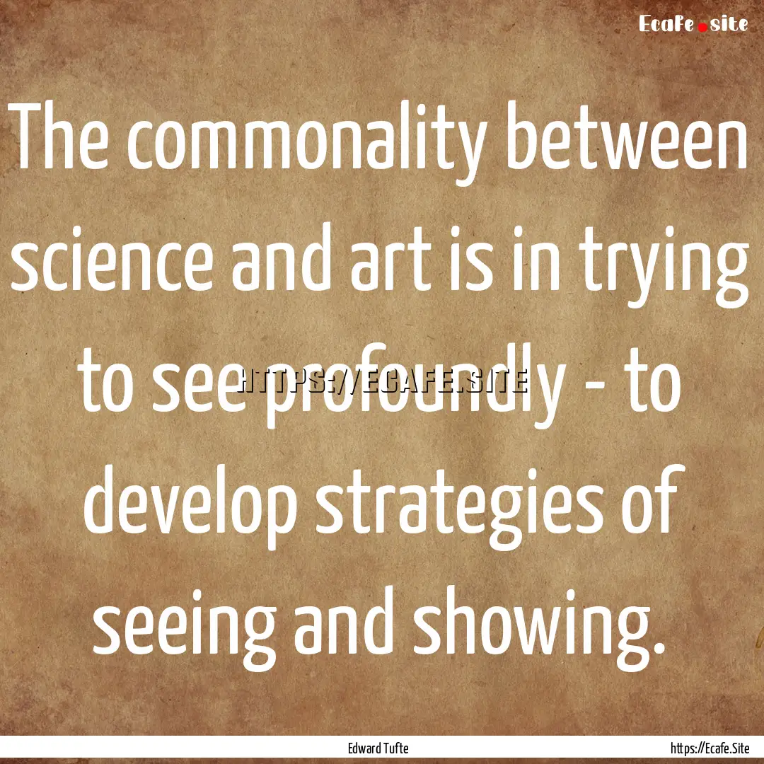 The commonality between science and art is.... : Quote by Edward Tufte