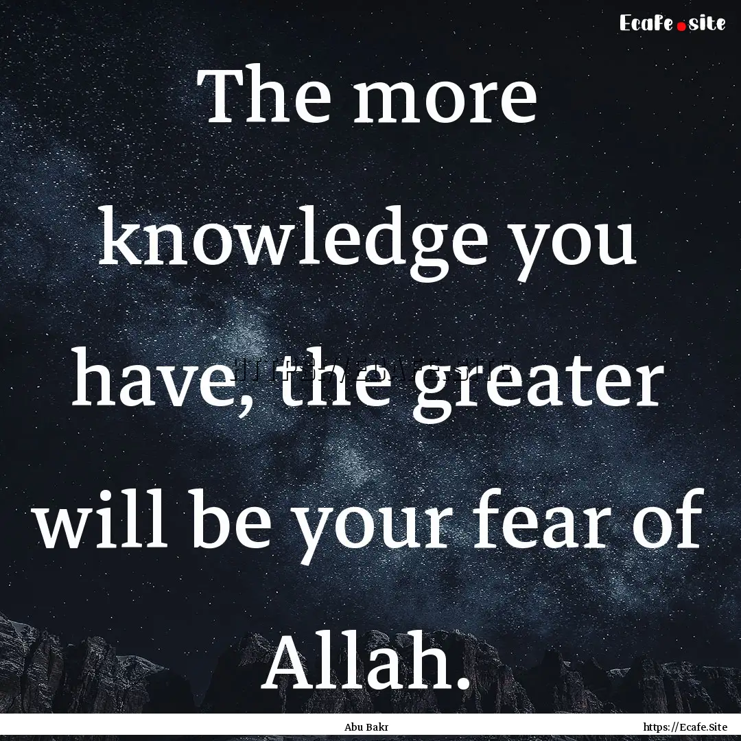 The more knowledge you have, the greater.... : Quote by Abu Bakr