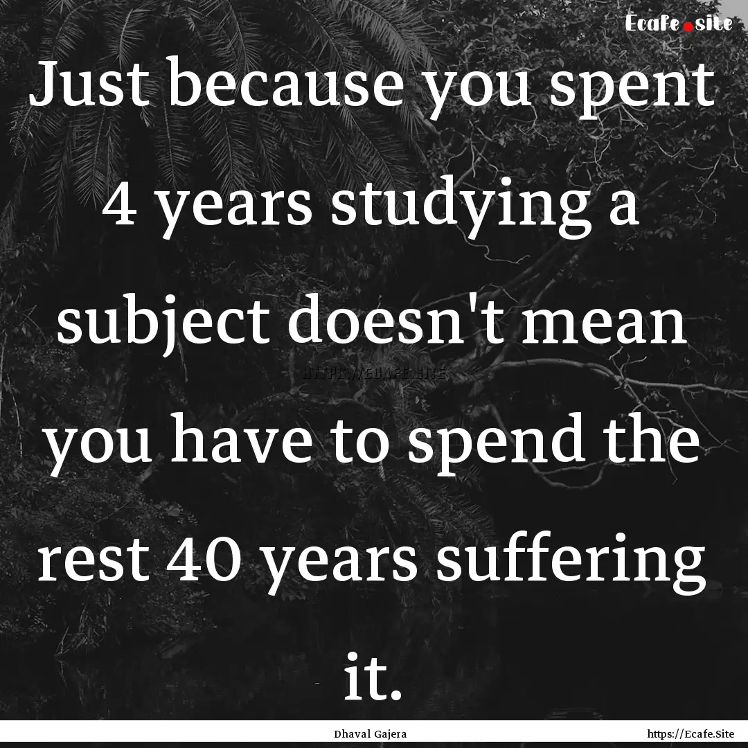 Just because you spent 4 years studying a.... : Quote by Dhaval Gajera