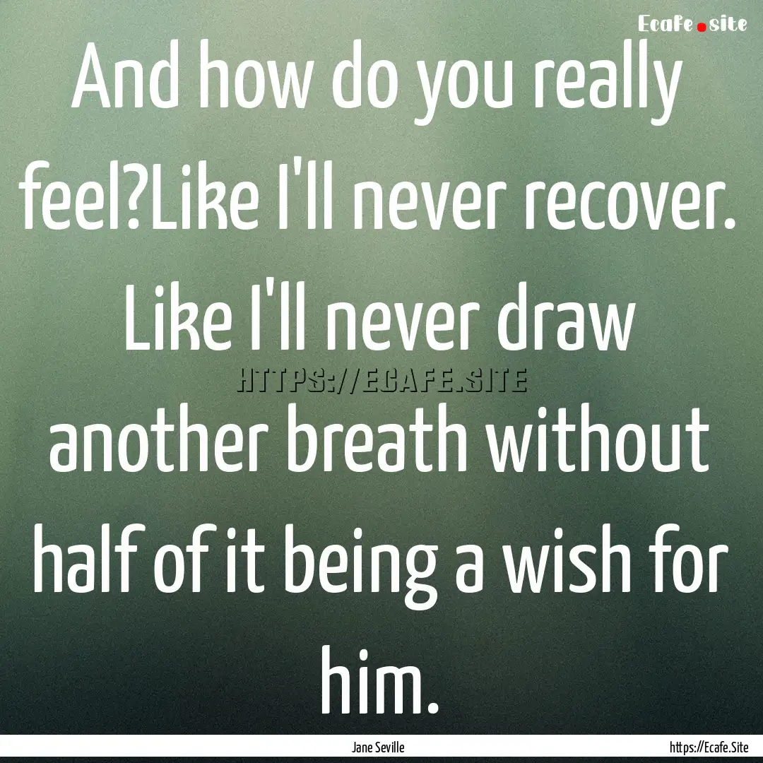 And how do you really feel?Like I'll never.... : Quote by Jane Seville