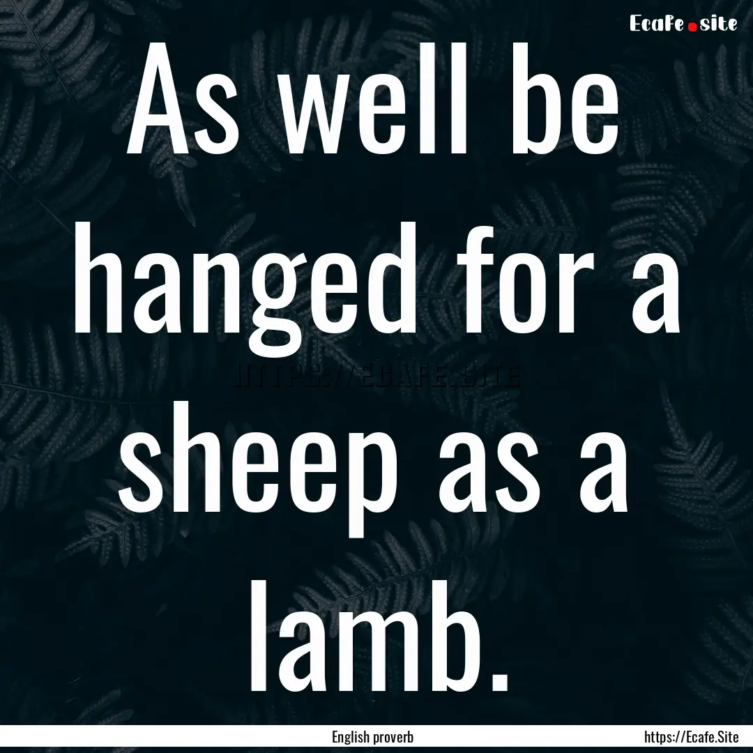 As well be hanged for a sheep as a lamb. : Quote by English proverb