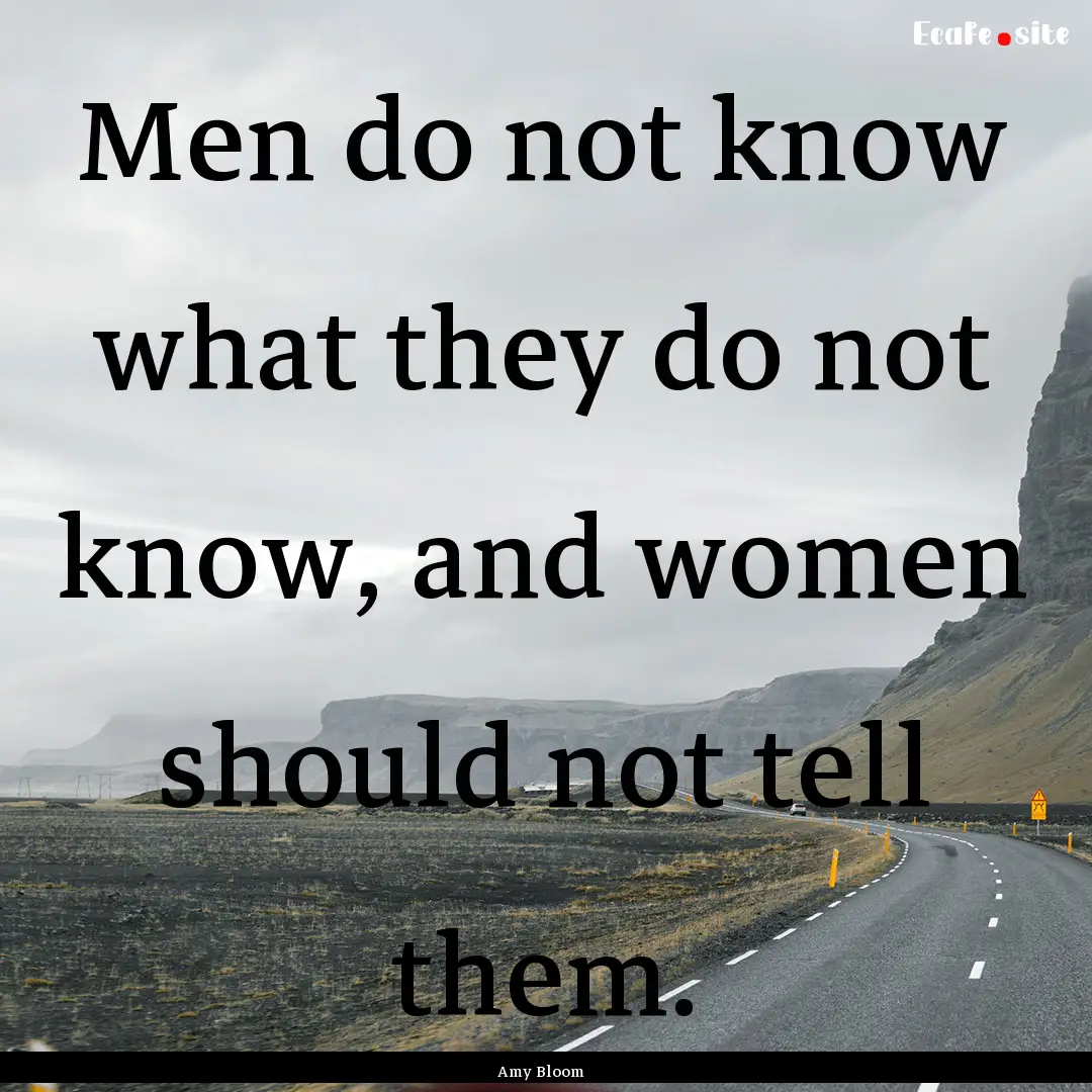 Men do not know what they do not know, and.... : Quote by Amy Bloom