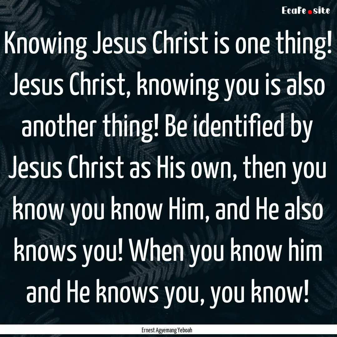 Knowing Jesus Christ is one thing! Jesus.... : Quote by Ernest Agyemang Yeboah