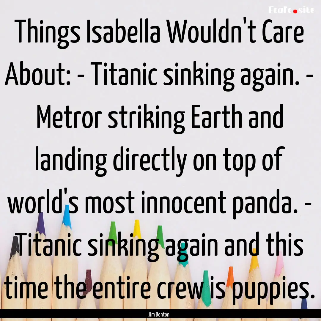 Things Isabella Wouldn't Care About: - Titanic.... : Quote by Jim Benton