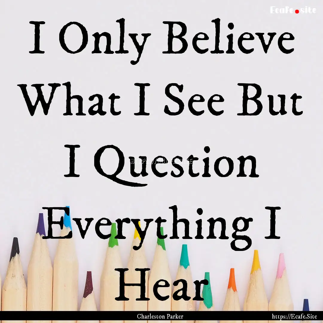 I Only Believe What I See But I Question.... : Quote by Charleston Parker