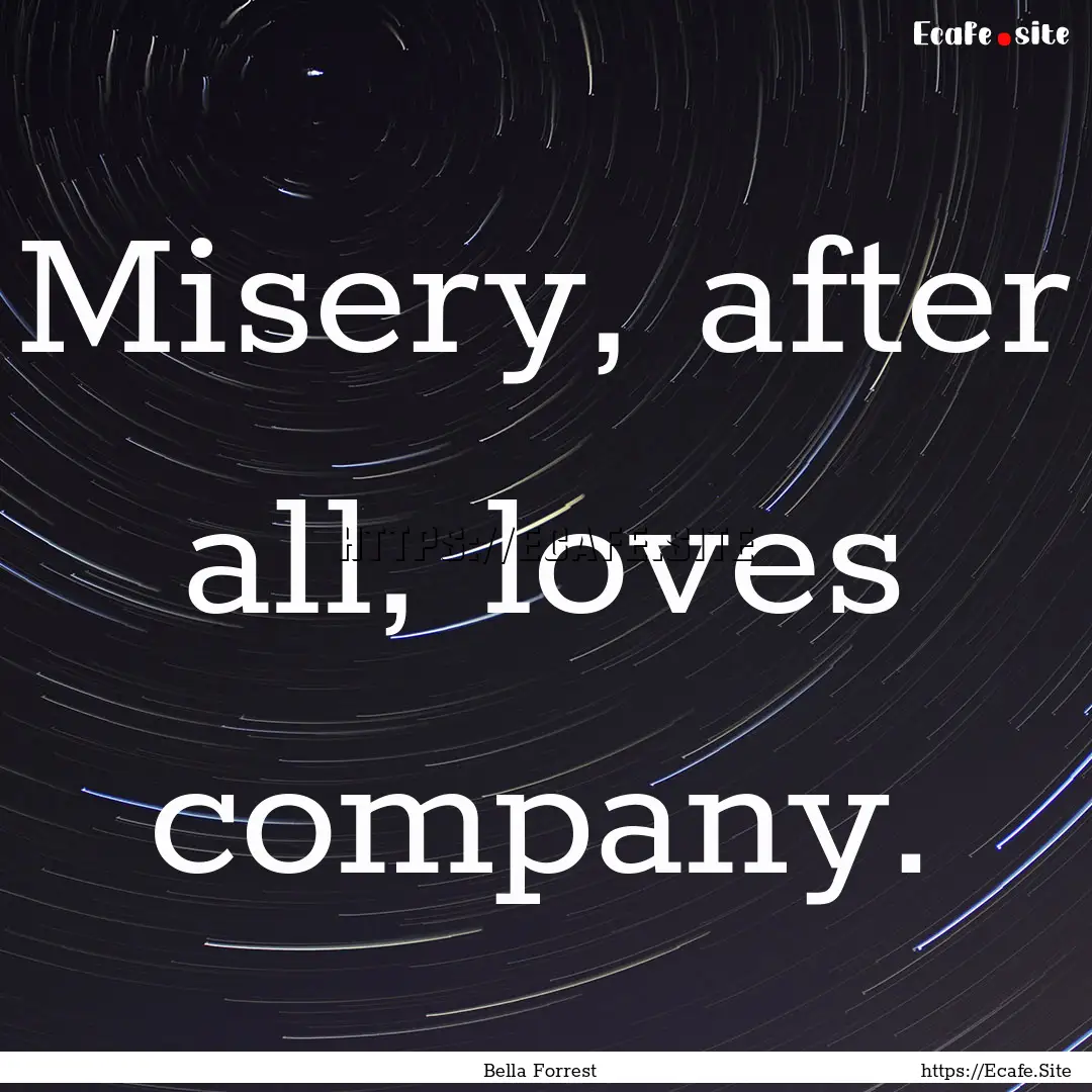 Misery, after all, loves company. : Quote by Bella Forrest