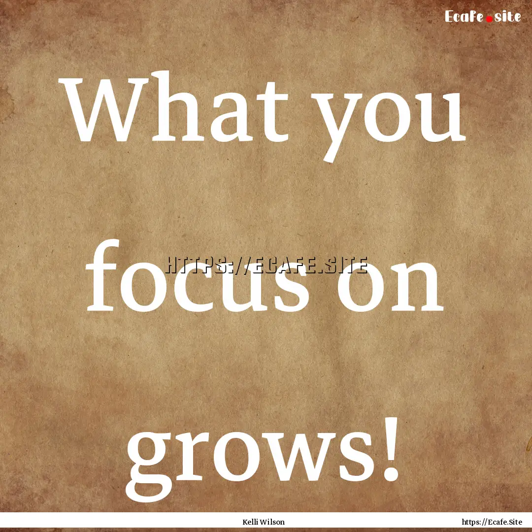 What you focus on grows! : Quote by Kelli Wilson