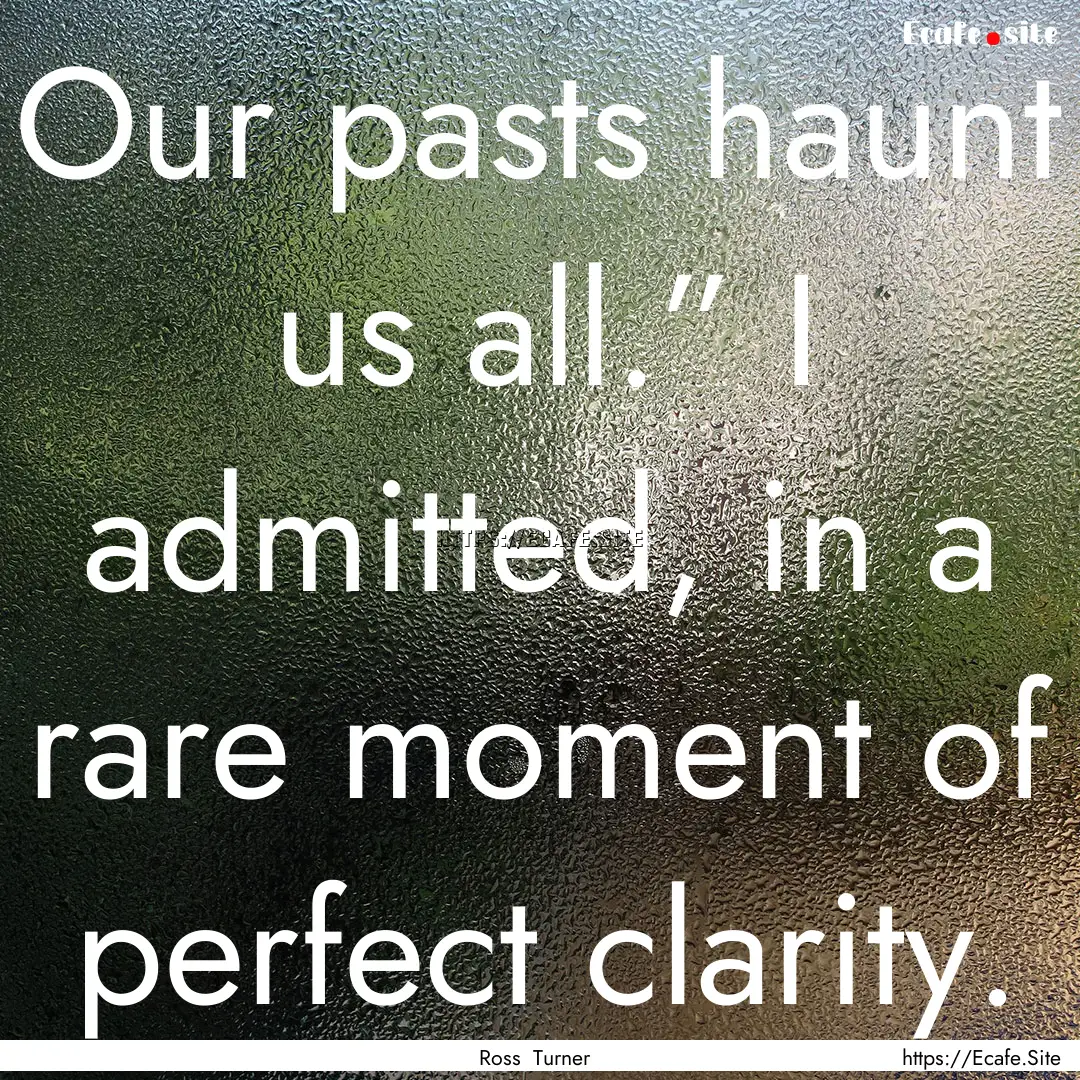 Our pasts haunt us all.” I admitted, in.... : Quote by Ross Turner