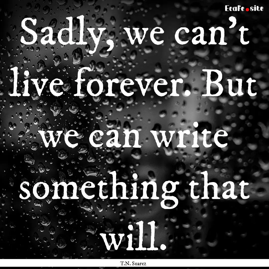 Sadly, we can’t live forever. But we can.... : Quote by T.N. Suarez