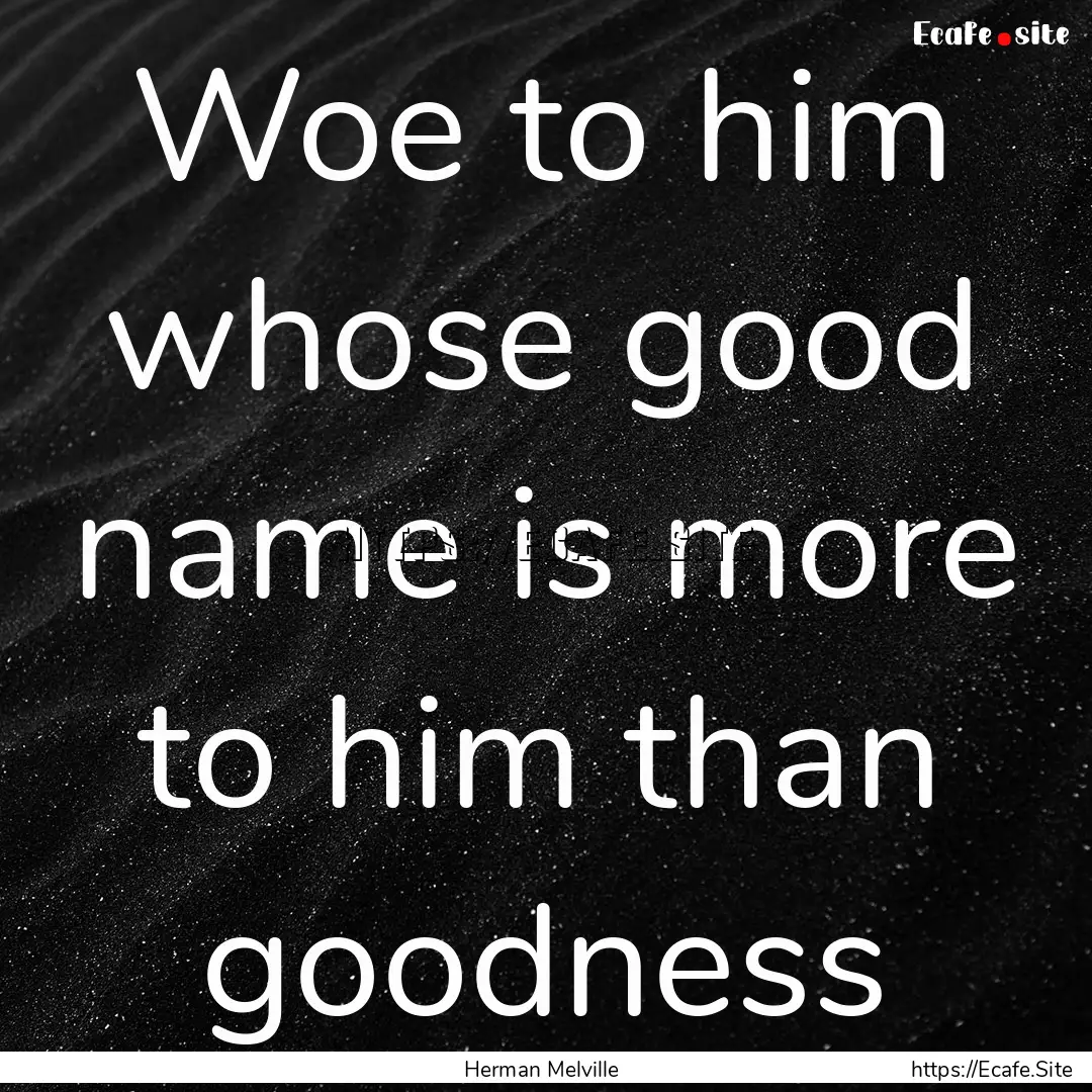 Woe to him whose good name is more to him.... : Quote by Herman Melville