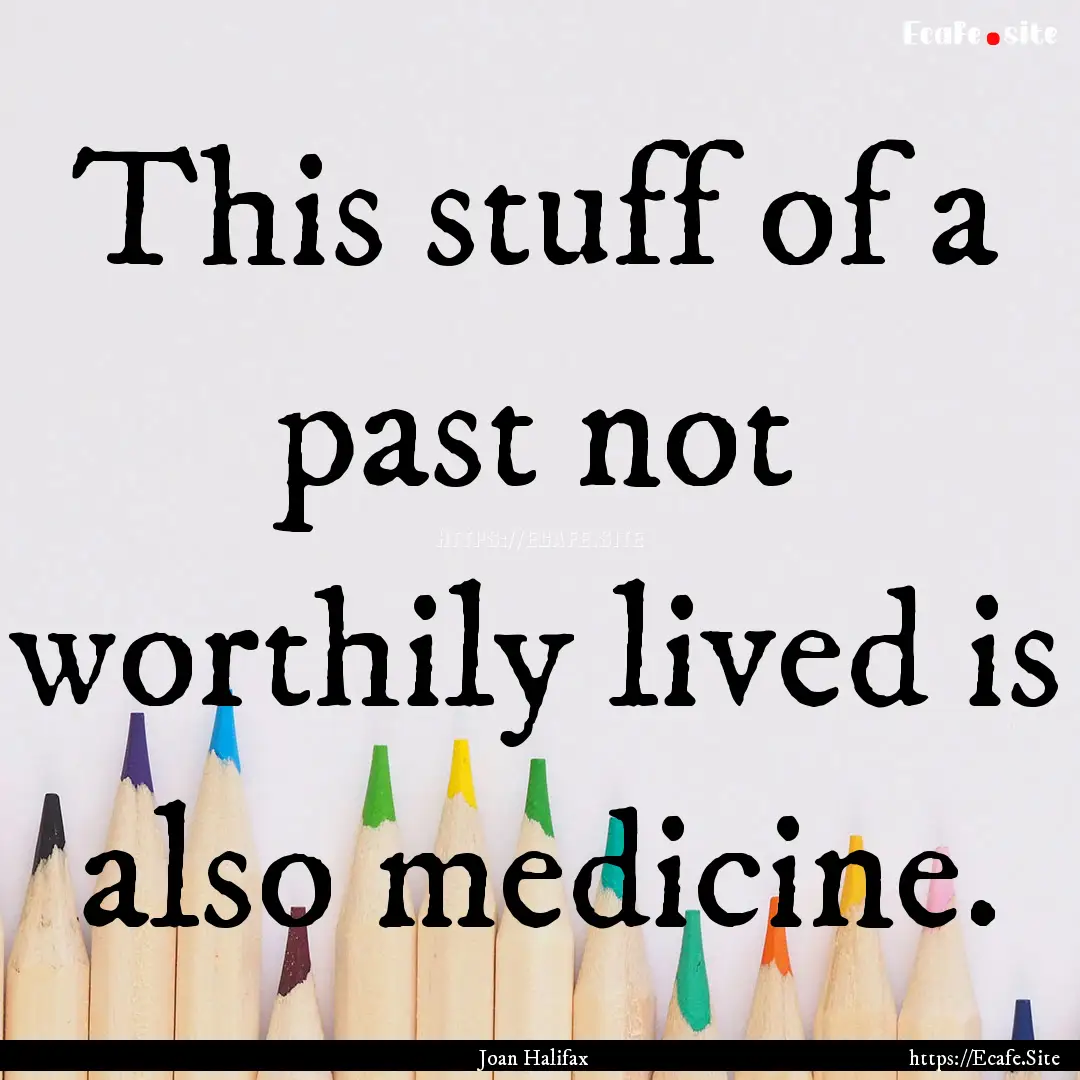 This stuff of a past not worthily lived is.... : Quote by Joan Halifax