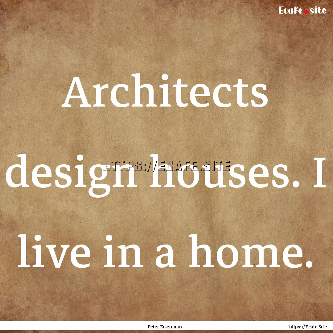 Architects design houses. I live in a home..... : Quote by Peter Eisenman