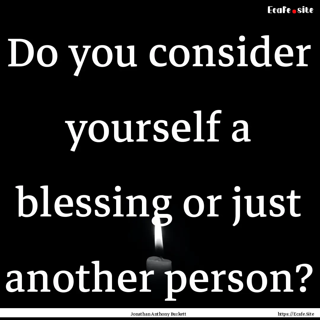 Do you consider yourself a blessing or just.... : Quote by Jonathan Anthony Burkett