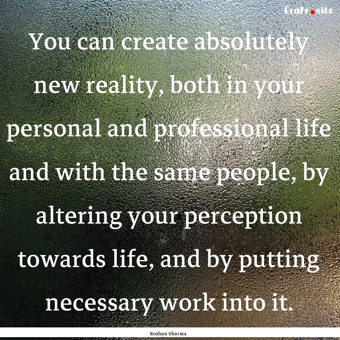 You can create absolutely new reality, both.... : Quote by Roshan Sharma