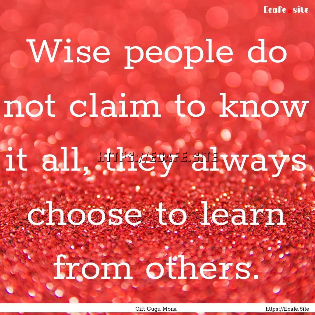 Wise people do not claim to know it all,.... : Quote by Gift Gugu Mona