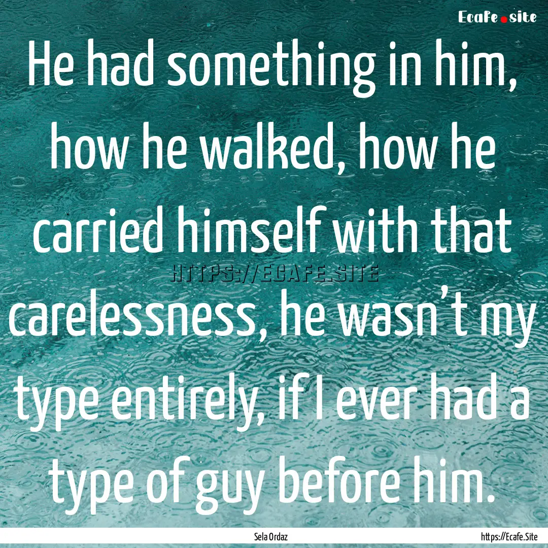 He had something in him, how he walked, how.... : Quote by Sela Ordaz