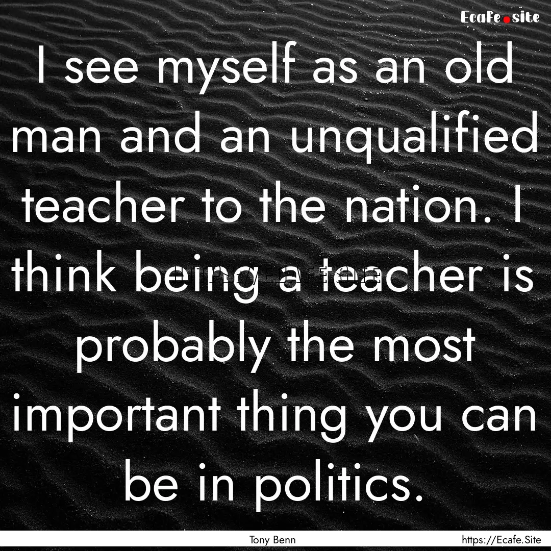 I see myself as an old man and an unqualified.... : Quote by Tony Benn