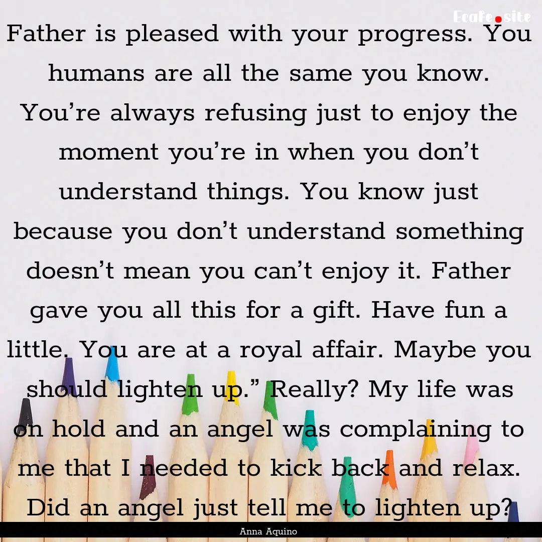 Father is pleased with your progress. You.... : Quote by Anna Aquino