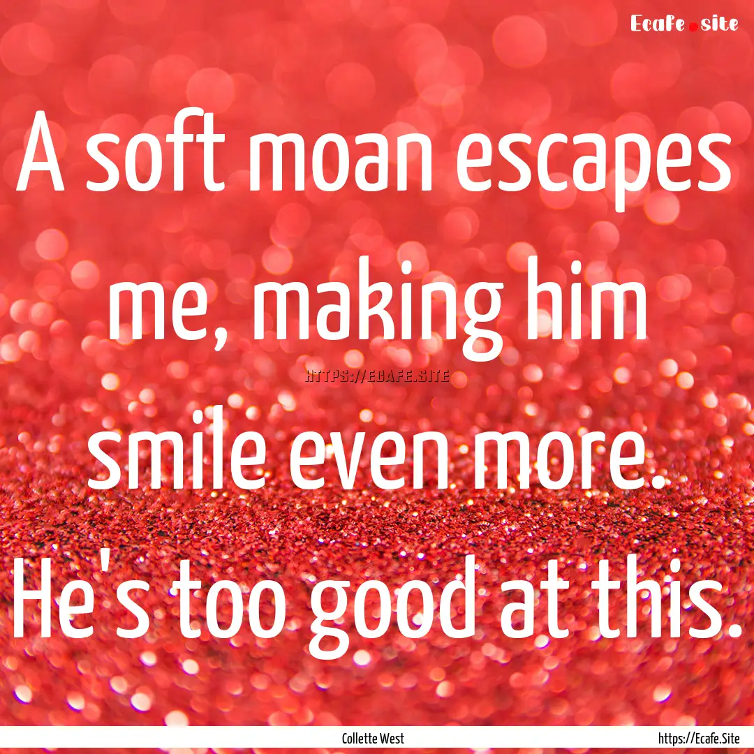 A soft moan escapes me, making him smile.... : Quote by Collette West