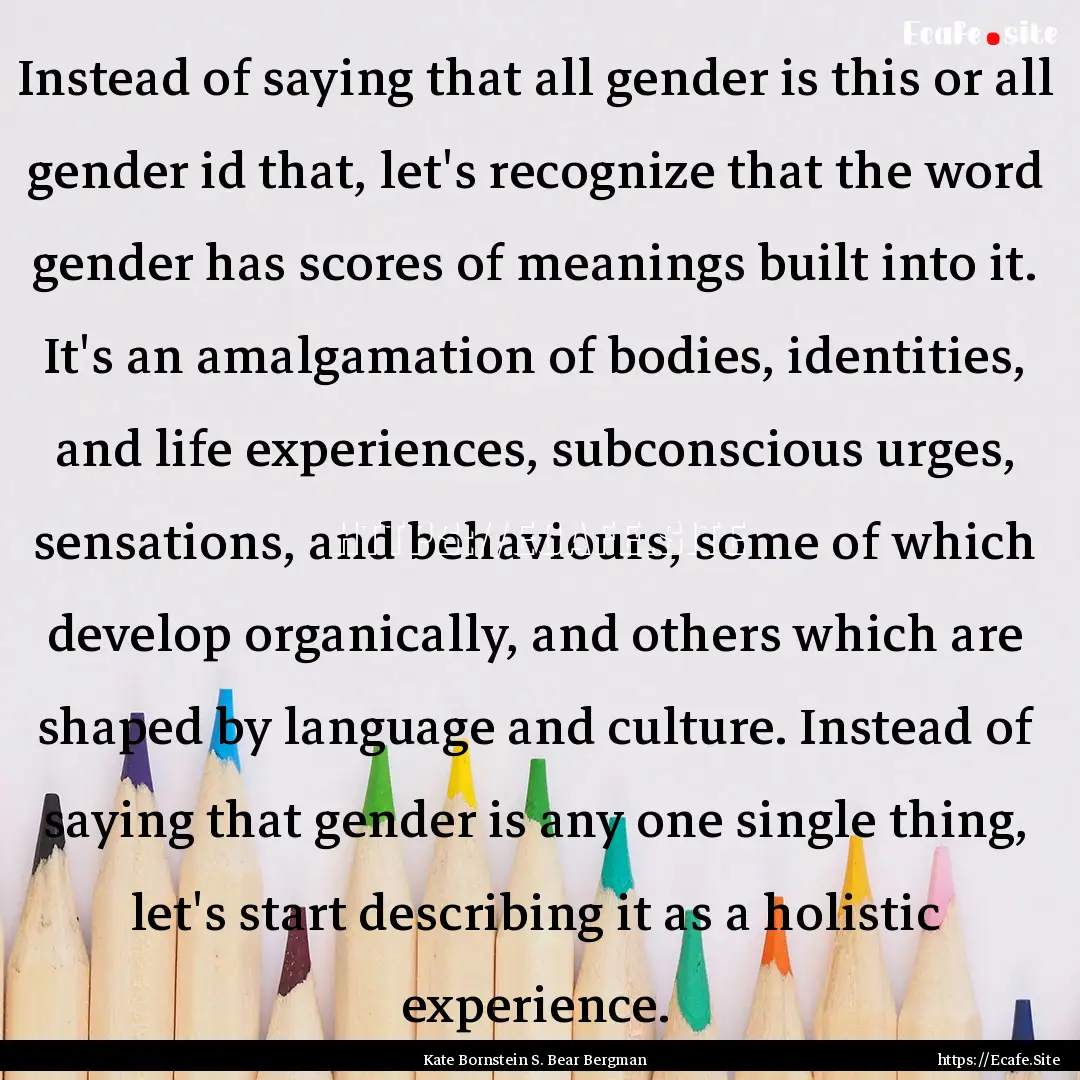 Instead of saying that all gender is this.... : Quote by Kate Bornstein S. Bear Bergman