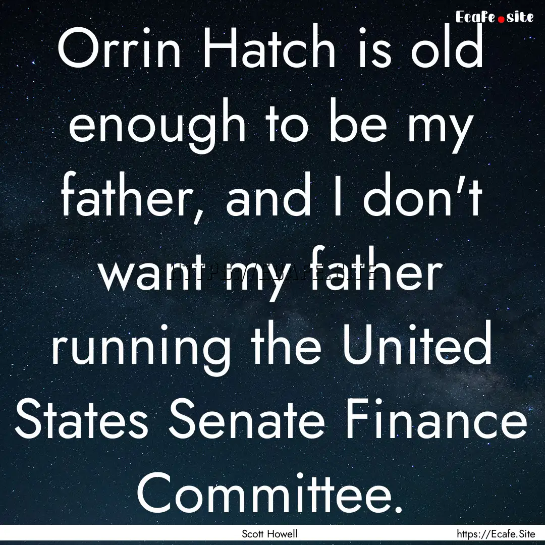 Orrin Hatch is old enough to be my father,.... : Quote by Scott Howell