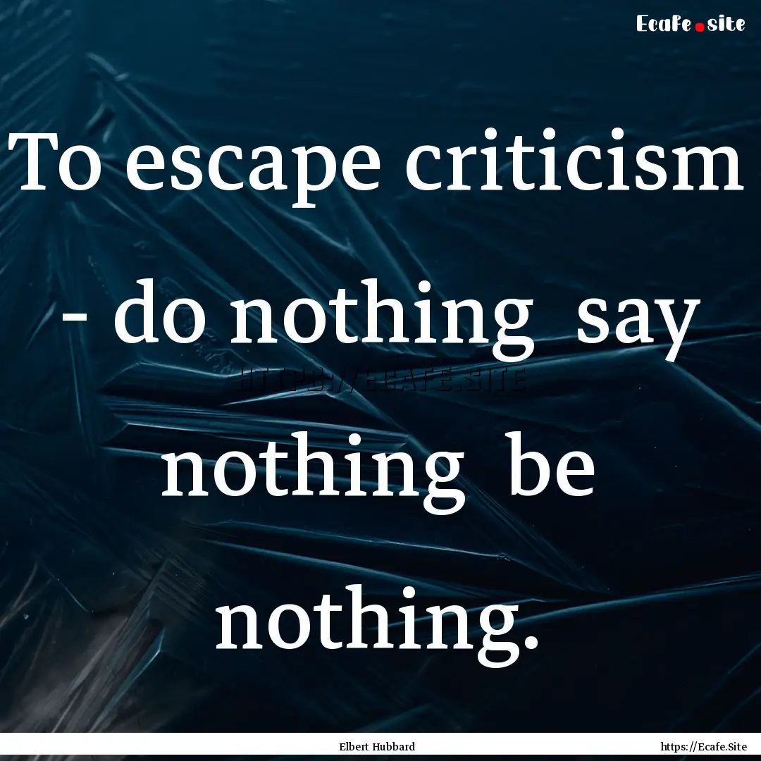 To escape criticism - do nothing say nothing.... : Quote by Elbert Hubbard