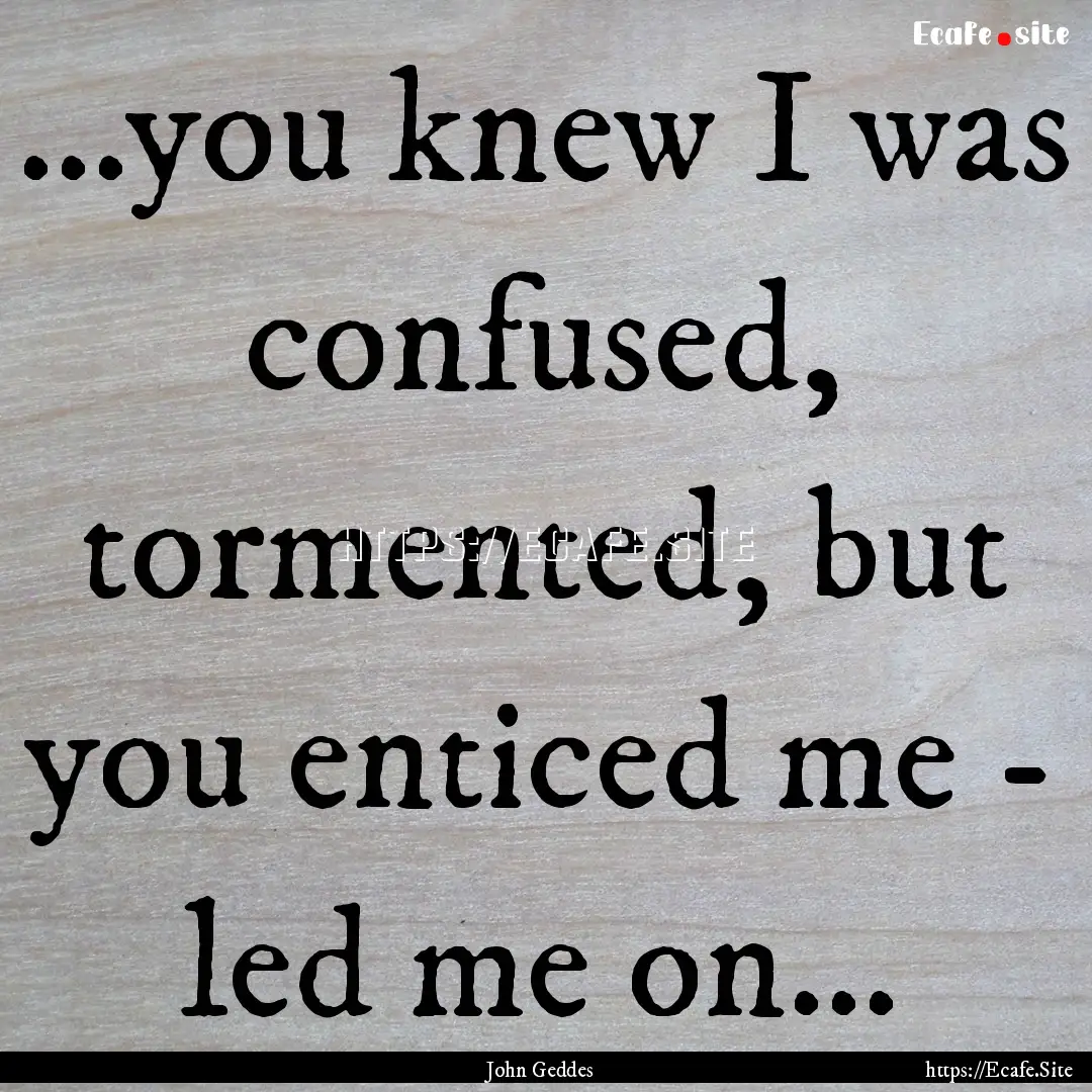 ...you knew I was confused, tormented, but.... : Quote by John Geddes