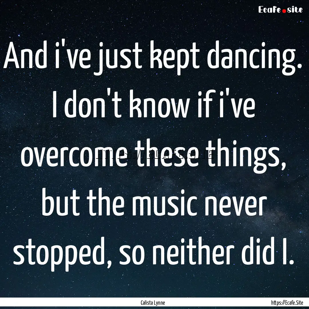 And i've just kept dancing. I don't know.... : Quote by Calista Lynne