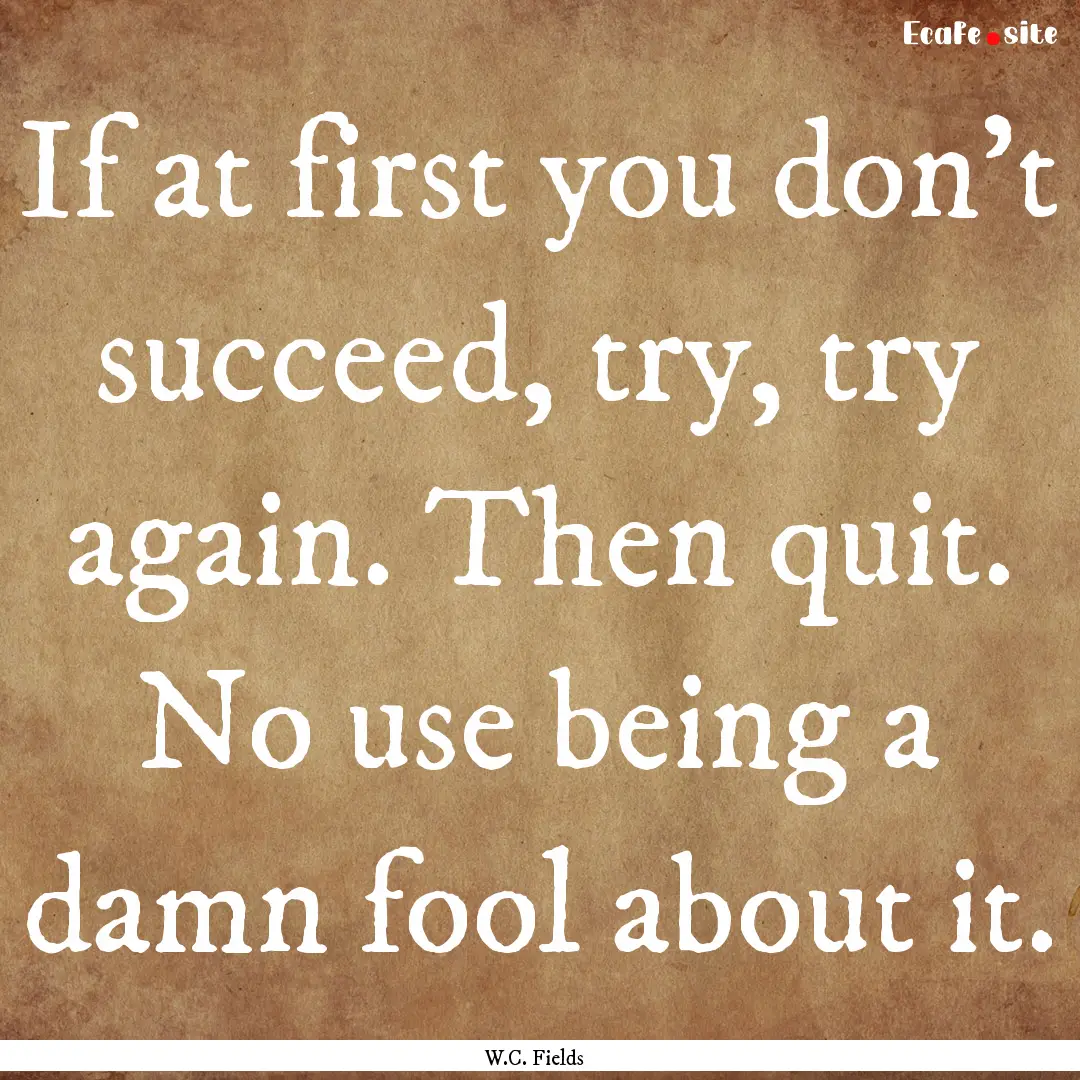 If at first you don't succeed, try, try again..... : Quote by W.C. Fields