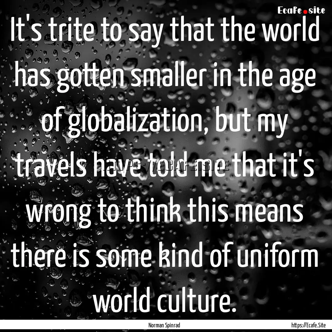 It's trite to say that the world has gotten.... : Quote by Norman Spinrad