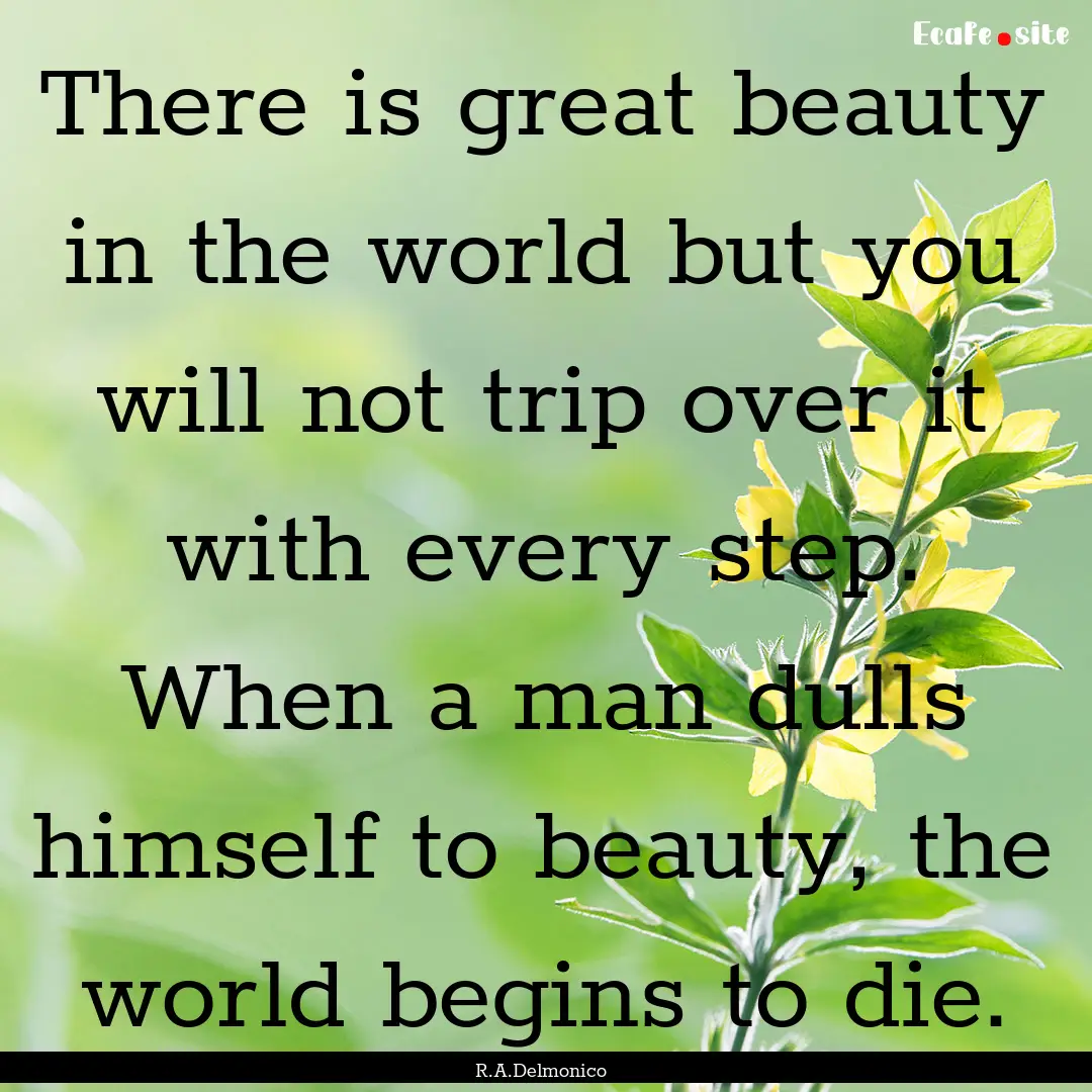 There is great beauty in the world but you.... : Quote by R.A.Delmonico