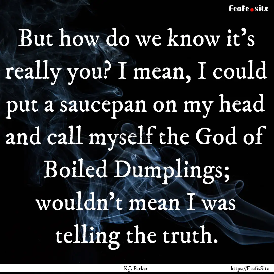 But how do we know it's really you? I mean,.... : Quote by K.J. Parker