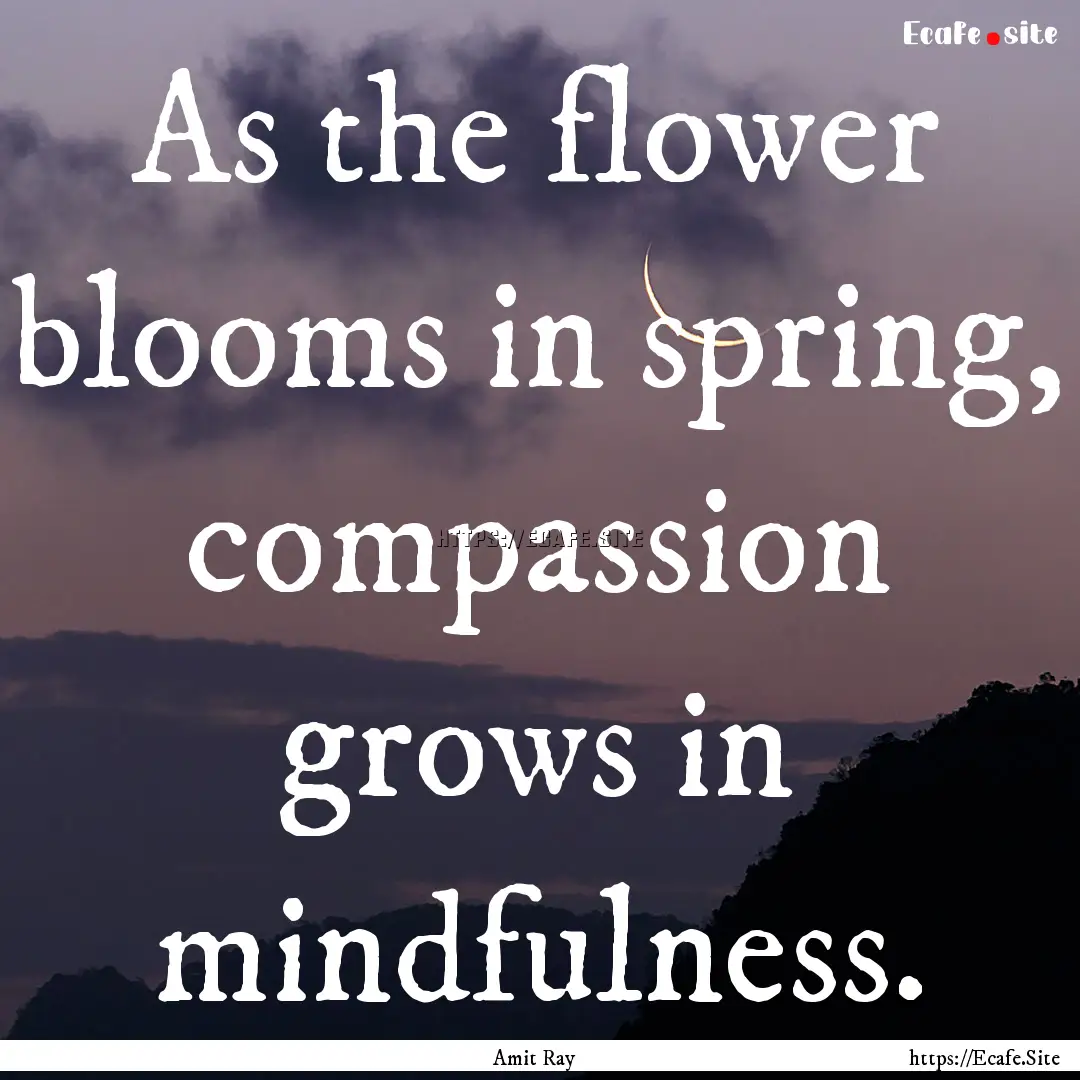 As the flower blooms in spring, compassion.... : Quote by Amit Ray