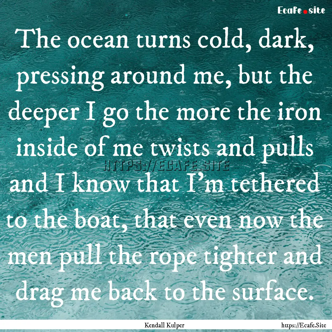 The ocean turns cold, dark, pressing around.... : Quote by Kendall Kulper