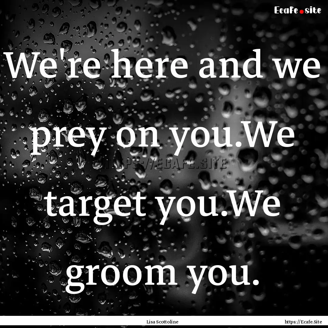 We're here and we prey on you.We target you.We.... : Quote by Lisa Scottoline